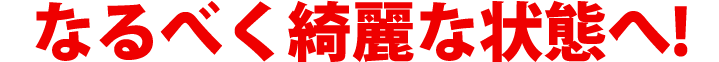 なるべく綺麗な状態へ!