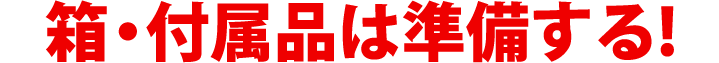 箱・付属品は準備する!