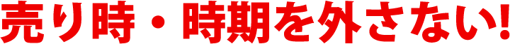 売り時・時期を外さない!